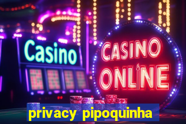 privacy pipoquinha